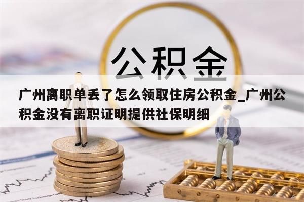 广州离职单丢了怎么领取住房公积金_广州公积金没有离职证明提供社保明细