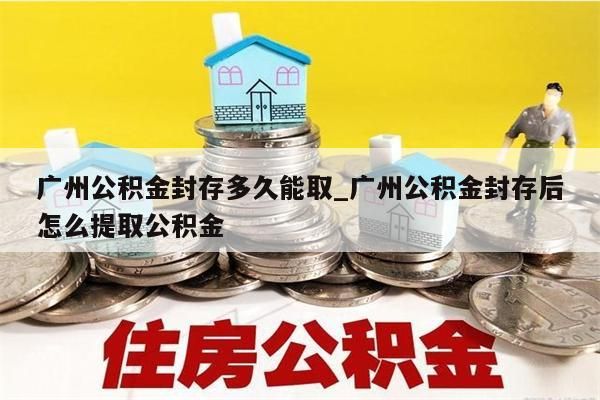 广州公积金封存多久能取_广州公积金封存后怎么提取公积金