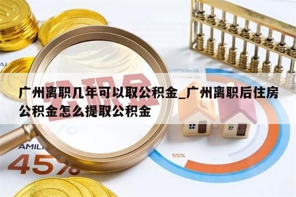 广州离职几年可以取公积金_广州离职后住房公积金怎么提取公积金