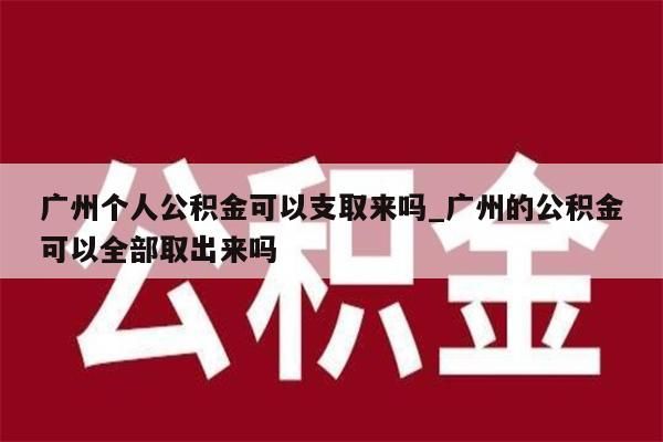 广州个人公积金可以支取来吗_广州的公积金可以全部取出来吗