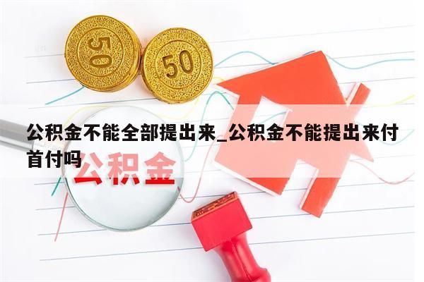 公积金不能全部提出来_公积金不能提出来付首付吗